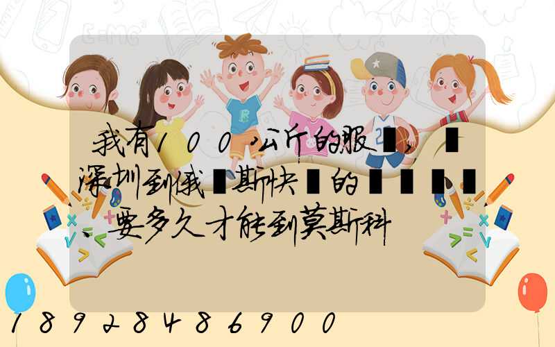 我有100公斤的服裝,發深圳到俄羅斯快遞的話、要多久才能到莫斯科